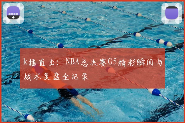 k播直击：NBA总决赛G5精彩瞬间与战术复盘全记录