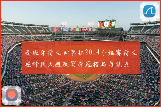 西班牙荷兰世界杯2014小组赛荷兰逆转获大胜改写夺冠格局与焦点