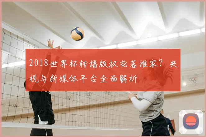 2018世界杯转播版权花落谁家？央视与新媒体平台全面解析