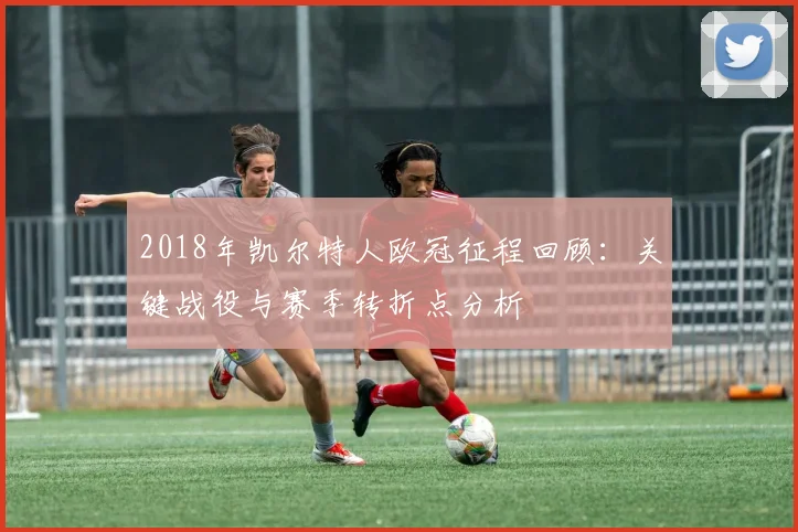 2018年凯尔特人欧冠征程回顾：关键战役与赛季转折点分析