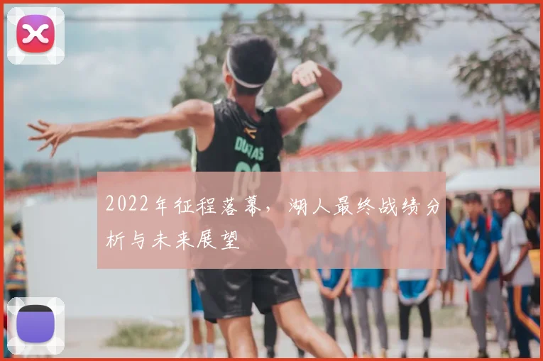 2022年征程落幕，湖人最终战绩分析与未来展望