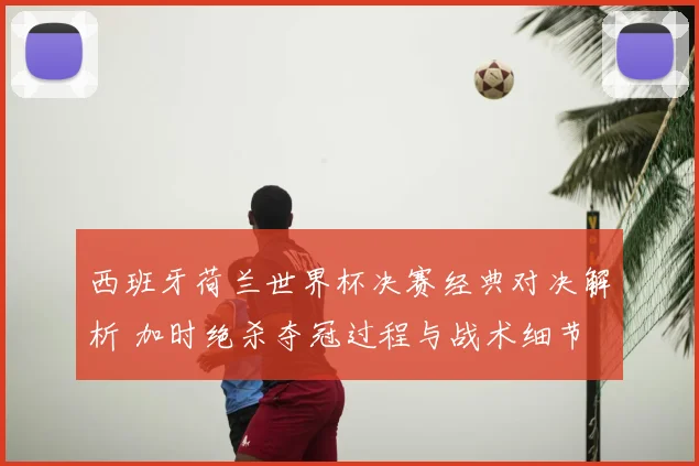 西班牙荷兰世界杯决赛经典对决解析 加时绝杀夺冠过程与战术细节